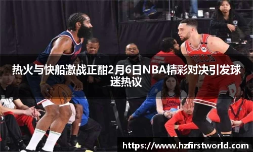 热火与快船激战正酣2月6日NBA精彩对决引发球迷热议