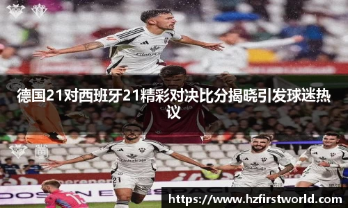 德国21对西班牙21精彩对决比分揭晓引发球迷热议