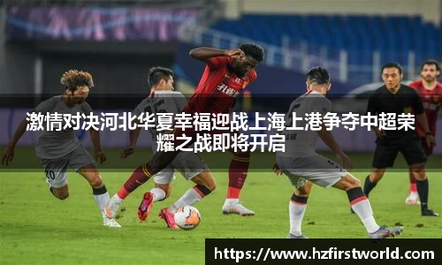 激情对决河北华夏幸福迎战上海上港争夺中超荣耀之战即将开启